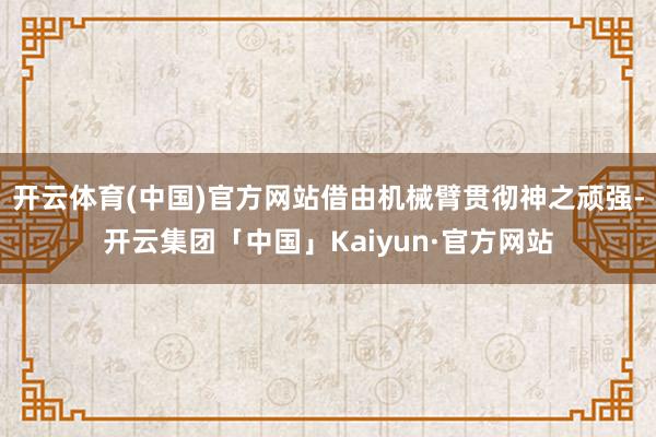 开云体育(中国)官方网站借由机械臂贯彻神之顽强-开云集团「中