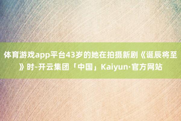 体育游戏app平台43岁的她在拍摄新剧《诞辰将至》时-开云集