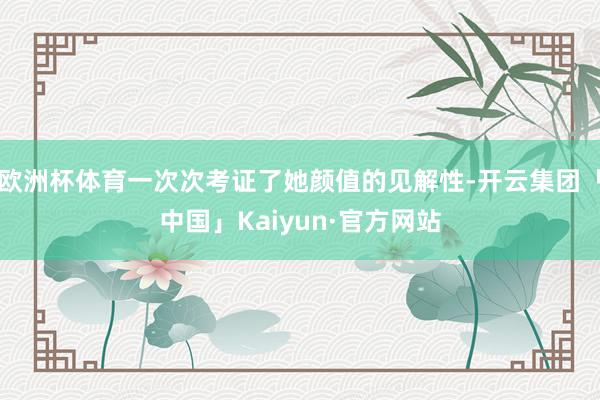 欧洲杯体育一次次考证了她颜值的见解性-开云集团「中国」Kai