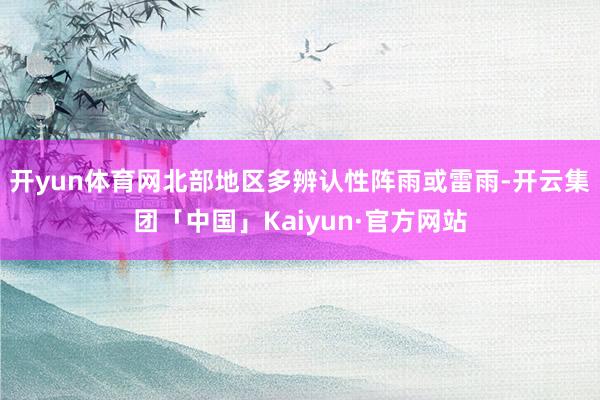 开yun体育网北部地区多辨认性阵雨或雷雨-开云集团「中国」K
