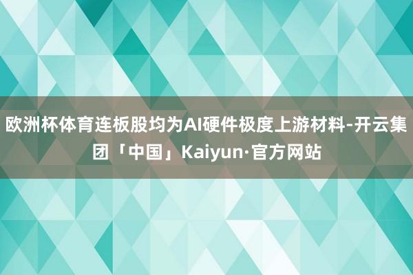 欧洲杯体育连板股均为AI硬件极度上游材料-开云集团「中国」K