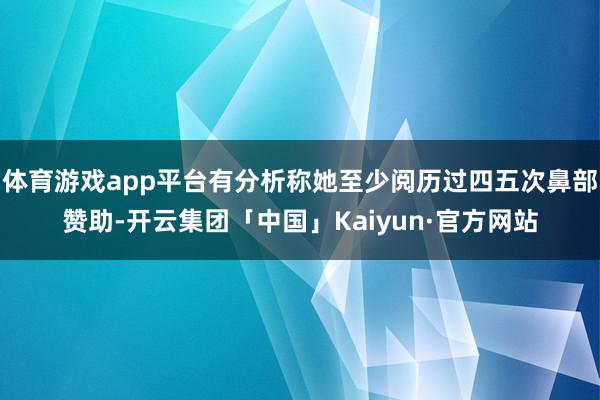 体育游戏app平台有分析称她至少阅历过四五次鼻部赞助-开云集