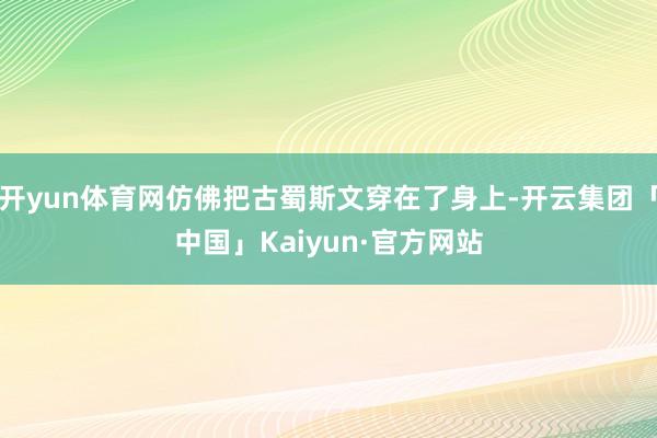 开yun体育网仿佛把古蜀斯文穿在了身上-开云集团「中国」Ka
