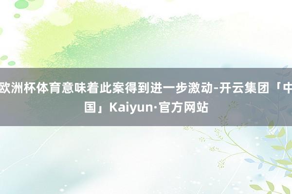 欧洲杯体育意味着此案得到进一步激动-开云集团「中国」Kaiy