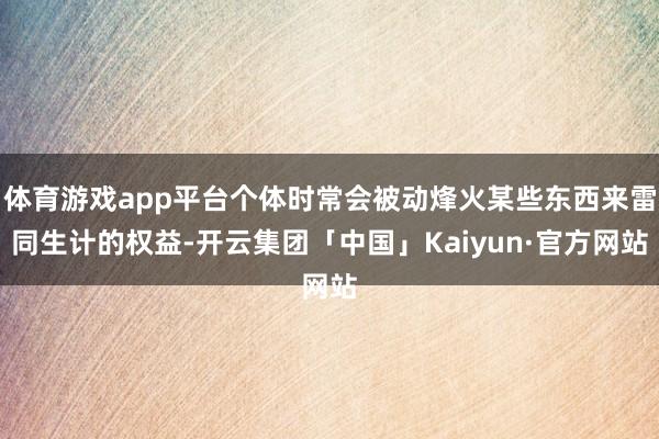 体育游戏app平台个体时常会被动烽火某些东西来雷同生计的权益