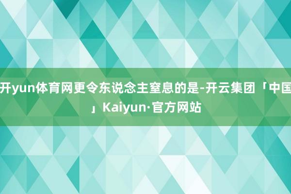开yun体育网更令东说念主窒息的是-开云集团「中国」Kaiy