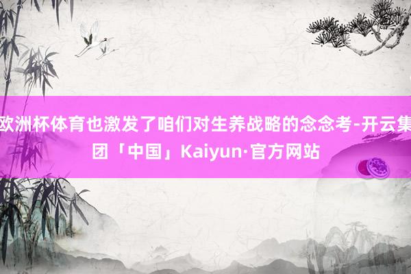 欧洲杯体育也激发了咱们对生养战略的念念考-开云集团「中国」K