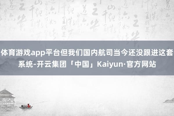 体育游戏app平台但我们国内航司当今还没跟进这套系统-开云集