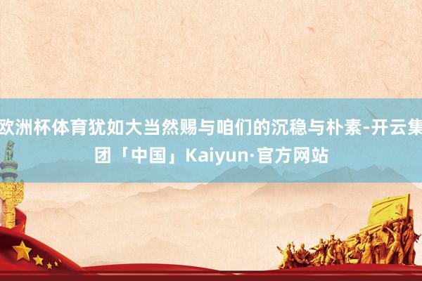 欧洲杯体育犹如大当然赐与咱们的沉稳与朴素-开云集团「中国」K
