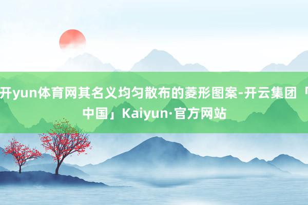 开yun体育网其名义均匀散布的菱形图案-开云集团「中国」Ka