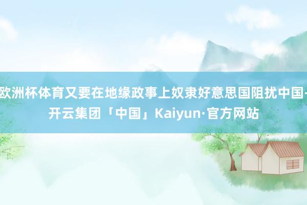 欧洲杯体育又要在地缘政事上奴隶好意思国阻扰中国-开云集团「中