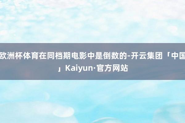 欧洲杯体育在同档期电影中是倒数的-开云集团「中国」Kaiyu