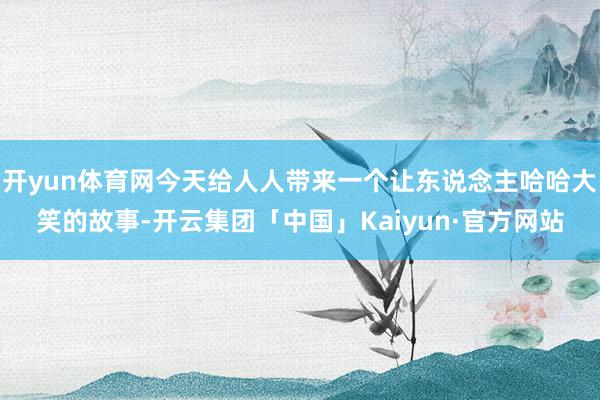 开yun体育网今天给人人带来一个让东说念主哈哈大笑的故事-开
