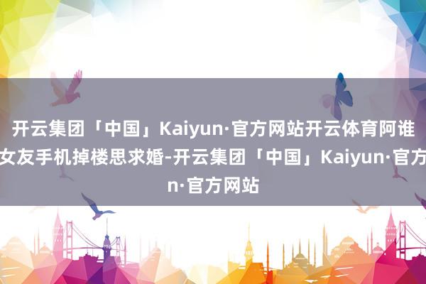开云集团「中国」Kaiyun·官方网站开云体育阿谁因为女友手