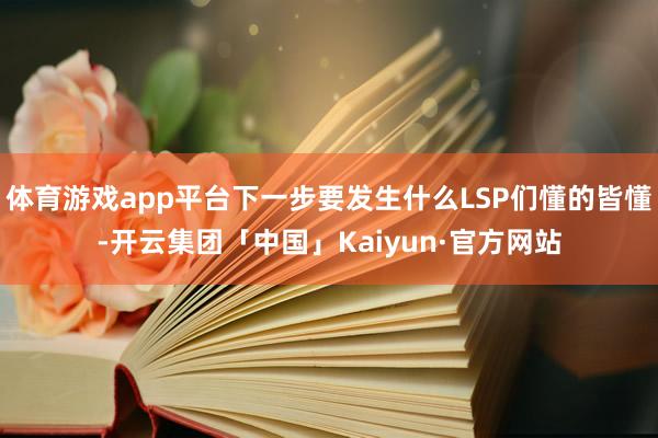 体育游戏app平台下一步要发生什么LSP们懂的皆懂-开云集团
