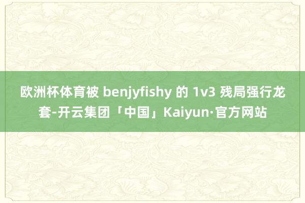 欧洲杯体育被 benjyfishy 的 1v3 残局强行龙套