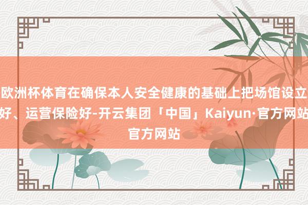 欧洲杯体育在确保本人安全健康的基础上把场馆设立好、运营保险好