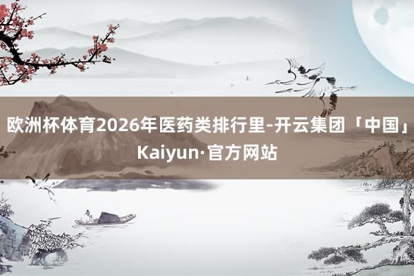 欧洲杯体育2026年医药类排行里-开云集团「中国」Kaiyu