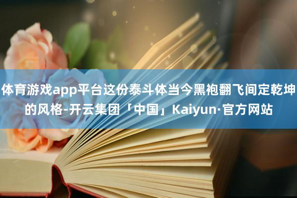 体育游戏app平台这份泰斗体当今黑袍翻飞间定乾坤的风格-开云