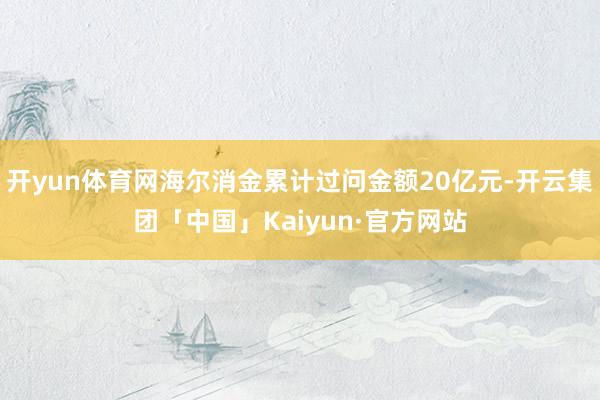 开yun体育网海尔消金累计过问金额20亿元-开云集团「中国」
