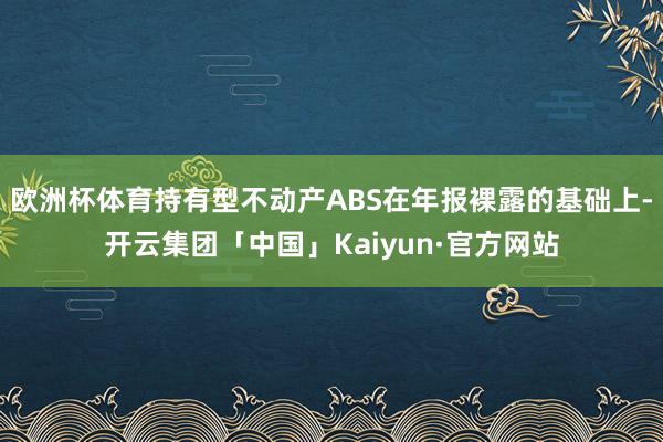 欧洲杯体育持有型不动产ABS在年报裸露的基础上-开云集团「中