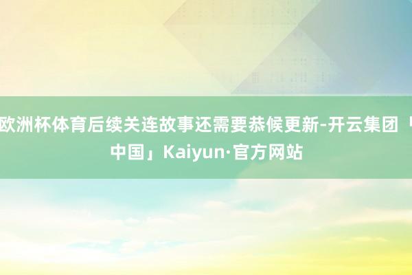 欧洲杯体育后续关连故事还需要恭候更新-开云集团「中国」Kai