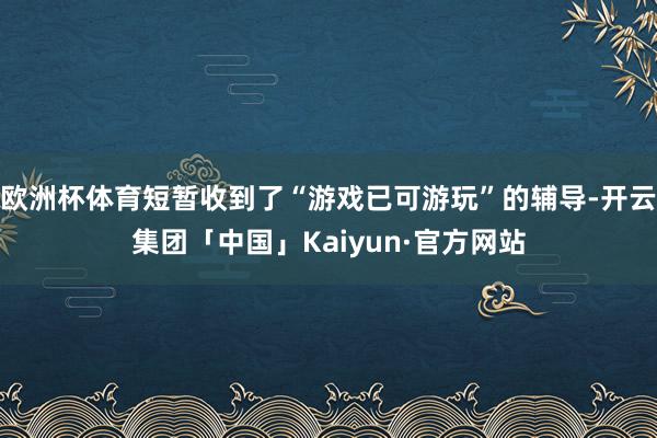 欧洲杯体育短暂收到了“游戏已可游玩”的辅导-开云集团「中国」