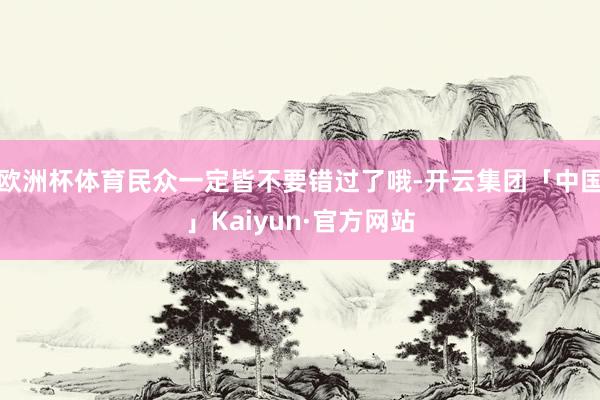 欧洲杯体育民众一定皆不要错过了哦-开云集团「中国」Kaiyu