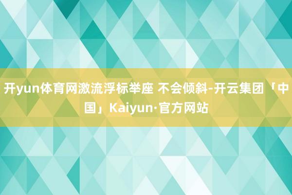 开yun体育网激流浮标举座 不会倾斜-开云集团「中国」Kai