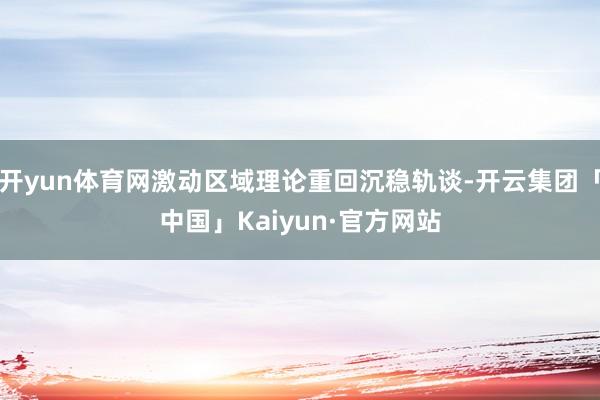 开yun体育网激动区域理论重回沉稳轨谈-开云集团「中国」Ka