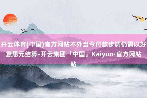 开云体育(中国)官方网站不外当今付款步调仍需以好意思元结算-