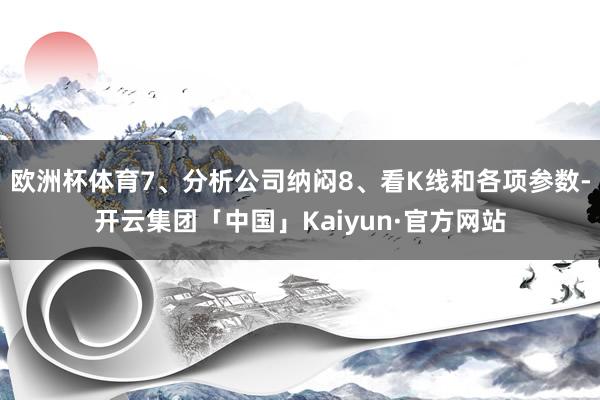欧洲杯体育7、分析公司纳闷8、看K线和各项参数-开云集团「中