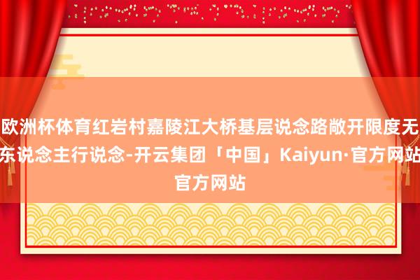 欧洲杯体育红岩村嘉陵江大桥基层说念路敞开限度无东说念主行说念
