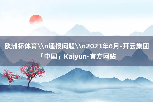 欧洲杯体育\n通报问题\n2023年6月-开云集团「中国」K