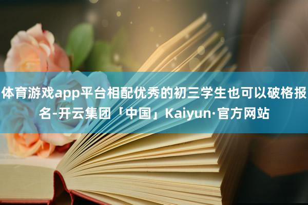 体育游戏app平台相配优秀的初三学生也可以破格报名-开云集团