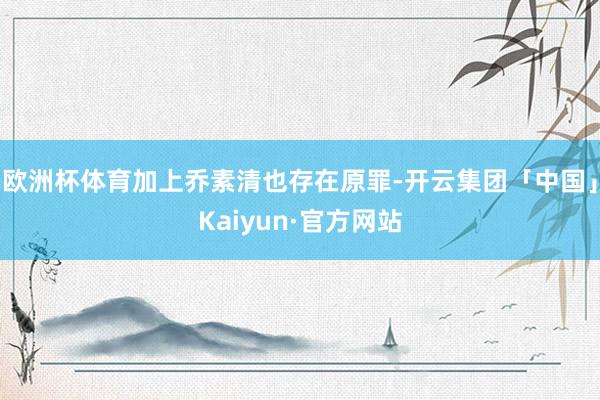 欧洲杯体育加上乔素清也存在原罪-开云集团「中国」Kaiyun