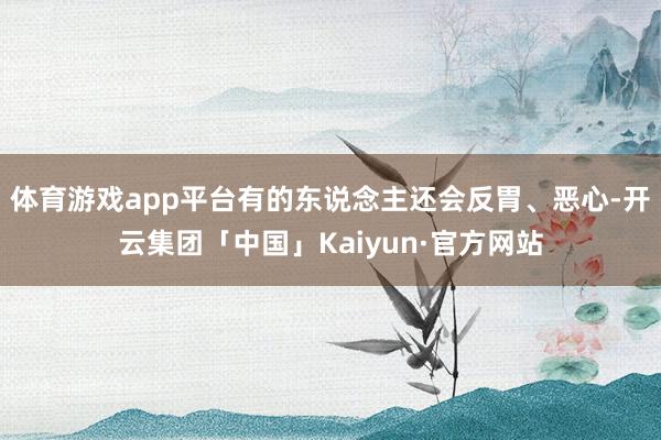 体育游戏app平台有的东说念主还会反胃、恶心-开云集团「中国