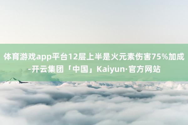 体育游戏app平台12层上半是火元素伤害75%加成-开云集团