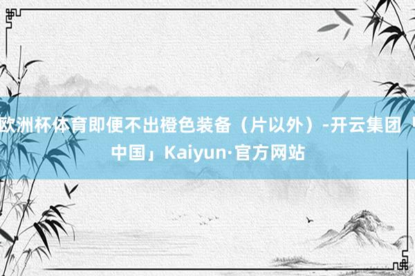 欧洲杯体育即便不出橙色装备（片以外）-开云集团「中国」Kai
