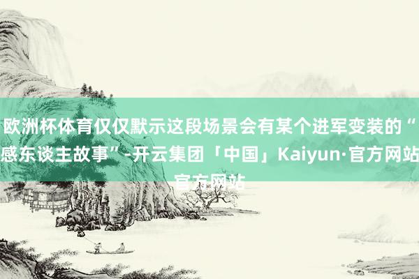 欧洲杯体育仅仅默示这段场景会有某个进军变装的“感东谈主故事”