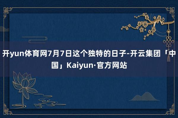 开yun体育网7月7日这个独特的日子-开云集团「中国」Kai