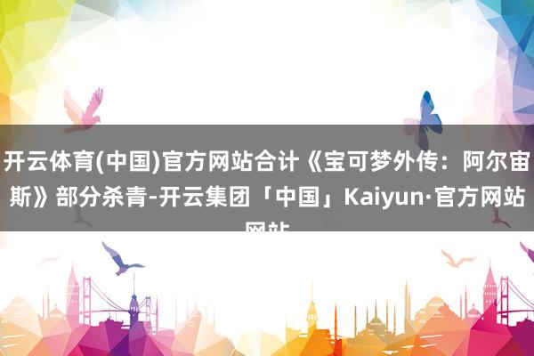 开云体育(中国)官方网站合计《宝可梦外传：阿尔宙斯》部分杀青