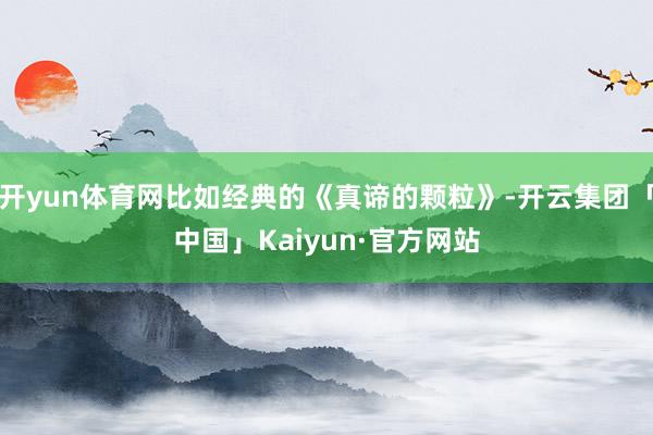开yun体育网比如经典的《真谛的颗粒》-开云集团「中国」Ka