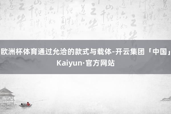 欧洲杯体育通过允洽的款式与载体-开云集团「中国」Kaiyun