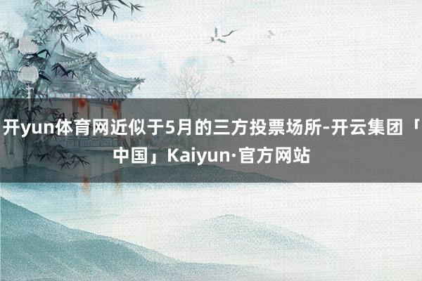 开yun体育网近似于5月的三方投票场所-开云集团「中国」Ka
