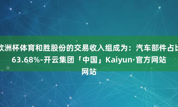 欧洲杯体育和胜股份的交易收入组成为：汽车部件占比63.68%