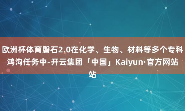欧洲杯体育磐石2.0在化学、生物、材料等多个专科鸿沟任务中-开云集团「中国」Kaiyun·官方网站