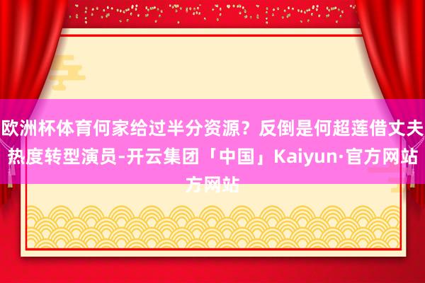 欧洲杯体育何家给过半分资源?反倒是何超莲借丈夫热度转型演员-开云集团「中国」Kaiyun·官方网站