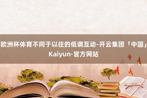 欧洲杯体育不同于以往的低调互动-开云集团「中国」Kaiyun·官方网站