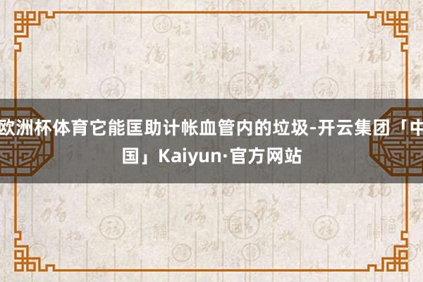 欧洲杯体育它能匡助计帐血管内的垃圾-开云集团「中国」Kaiyun·官方网站